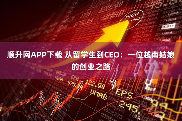 顺升网APP下载 从留学生到CEO：一位越南姑娘的创业之路