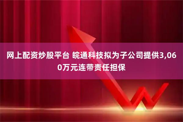 网上配资炒股平台 皖通科技拟为子公司提供3,060万元连带责任担保