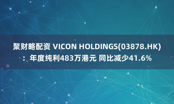 聚财略配资 VICON HOLDINGS(03878.HK)：年度纯利483万港元 同比减少41.6%