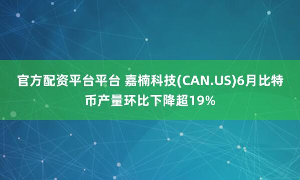 官方配资平台平台 嘉楠科技(CAN.US)6月比特币产量环比下降超19%