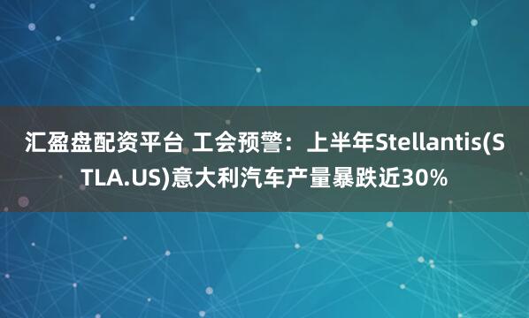汇盈盘配资平台 工会预警：上半年Stellantis(STLA.US)意大利汽车产量暴跌近30%