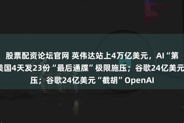 股票配资论坛官网 英伟达站上4万亿美元，AI“第二幕”已开启；美国4天发23份“最后通牒”极限施压；谷歌24亿美元“截胡”OpenAI