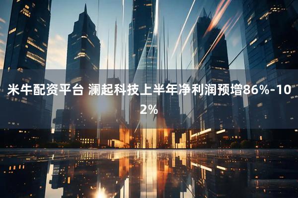 米牛配资平台 澜起科技上半年净利润预增86%-102%