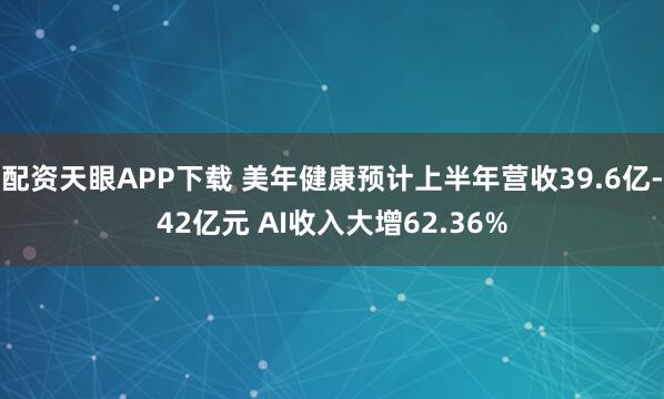 配资天眼APP下载 美年健康预计上半年营收39.6亿-42亿元 AI收入大增62.36%