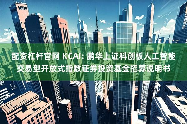 配资杠杆官网 KCAI: 鹏华上证科创板人工智能交易型开放式指数证券投资基金招募说明书