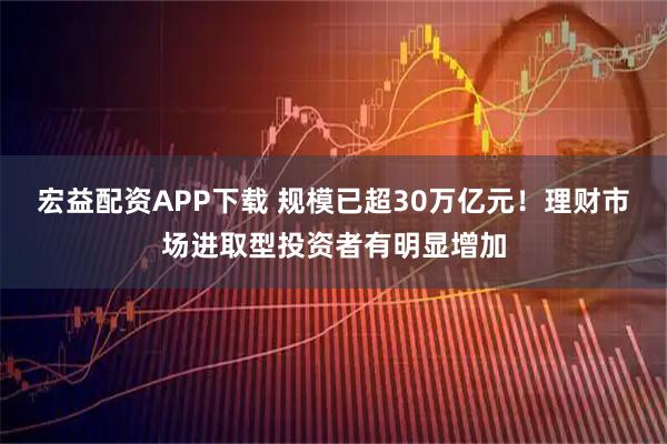宏益配资APP下载 规模已超30万亿元！理财市场进取型投资者有明显增加