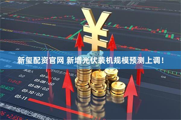 新玺配资官网 新增光伏装机规模预测上调！