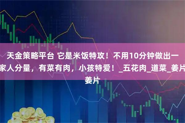 天金策略平台 它是米饭特攻！不用10分钟做出一家人分量，有菜有肉，小孩特爱！_五花肉_道菜_姜片