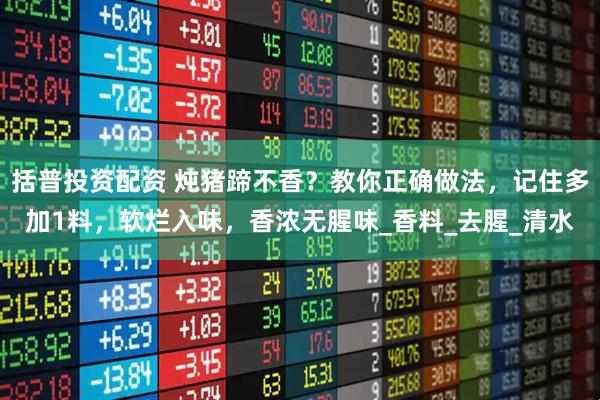括普投资配资 炖猪蹄不香？教你正确做法，记住多加1料，软烂入味，香浓无腥味_香料_去腥_清水