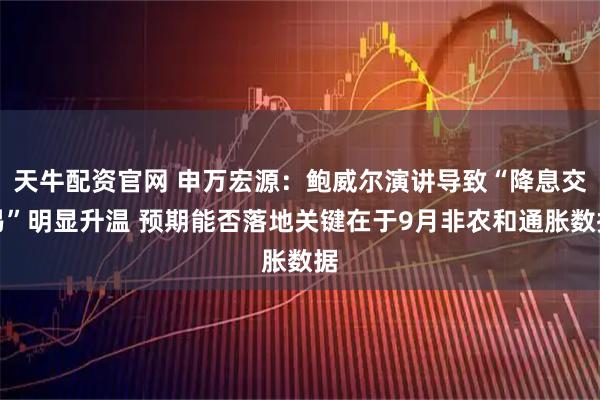 天牛配资官网 申万宏源：鲍威尔演讲导致“降息交易”明显升温 预期能否落地关键在于9月非农和通胀数据