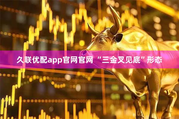 久联优配app官网官网 “三金叉见底”形态