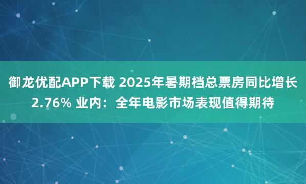 御龙优配APP下载 2025年暑期档总票房同比增长2.76% 业内：全年电影市场表现值得期待
