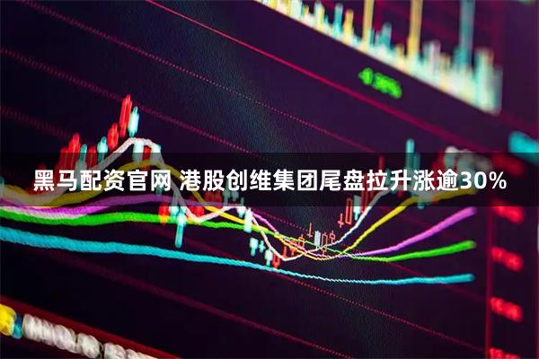 黑马配资官网 港股创维集团尾盘拉升涨逾30%