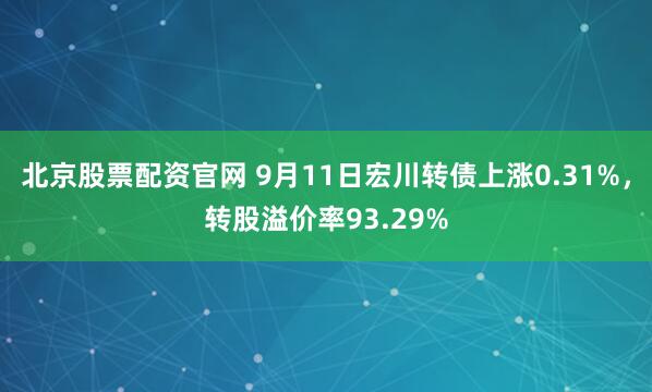 北京股票配资官网 9月11日宏川转债上涨0.31%，转股溢价率93.29%