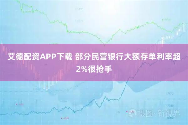 艾德配资APP下载 部分民营银行大额存单利率超2%很抢手