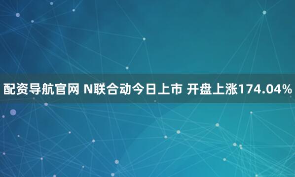 配资导航官网 N联合动今日上市 开盘上涨174.04%