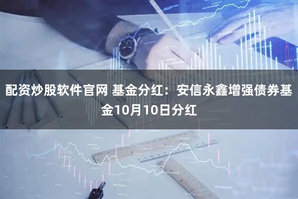 配资炒股软件官网 基金分红：安信永鑫增强债券基金10月10日分红