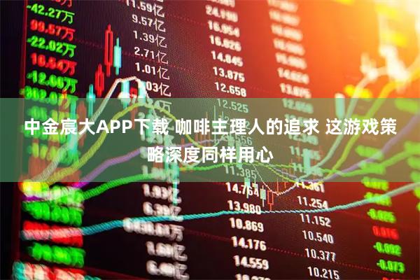 中金宸大APP下载 咖啡主理人的追求 这游戏策略深度同样用心
