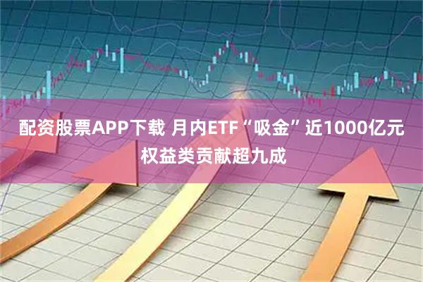 配资股票APP下载 月内ETF“吸金”近1000亿元 权益类贡献超九成