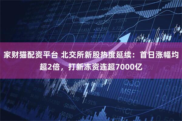 家财猫配资平台 北交所新股热度延续：首日涨幅均超2倍，打新冻资连超7000亿