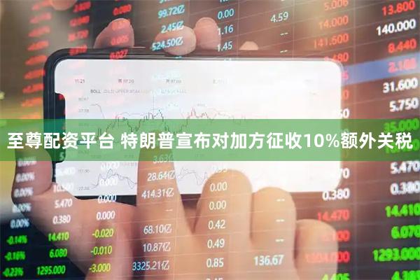 至尊配资平台 特朗普宣布对加方征收10%额外关税