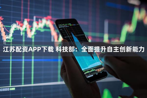 江苏配资APP下载 科技部：全面提升自主创新能力