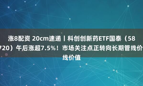 涨8配资 20cm速递丨科创创新药ETF国泰（589720）午后涨超7.5%！市场关注点正转向长期管线价值