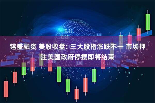 镕盛融资 美股收盘: 三大股指涨跌不一 市场押注美国政府停摆即将结束