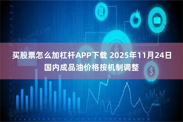 买股票怎么加杠杆APP下载 2025年11月24日国内成品油价格按机制调整