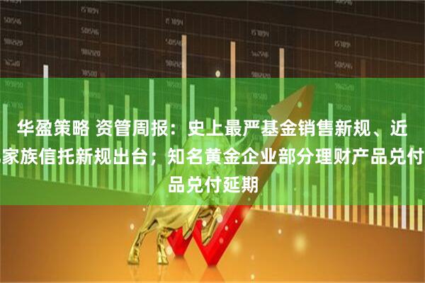 华盈策略 资管周报：史上最严基金销售新规、近万亿家族信托新规出台；知名黄金企业部分理财产品兑付延期