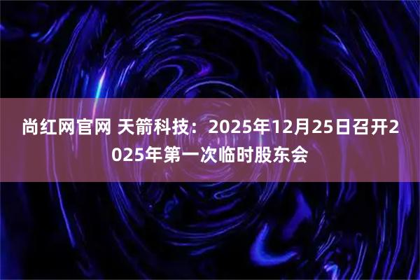尚红网官网 天箭科技：2025年12月25日召开2025年第一次临时股东会