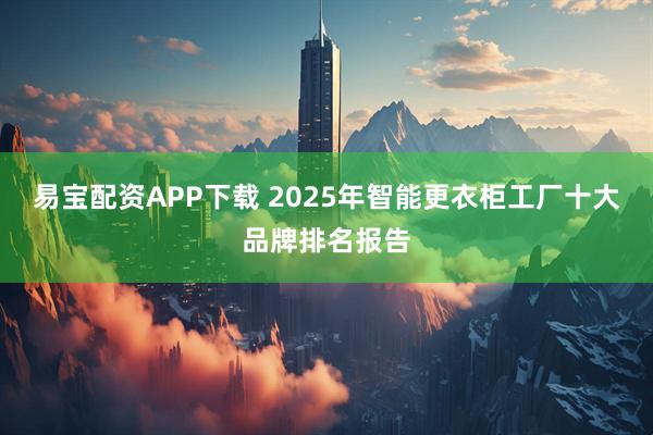 易宝配资APP下载 2025年智能更衣柜工厂十大品牌排名报告