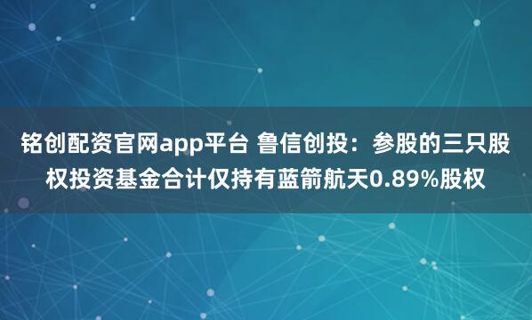 铭创配资官网app平台 鲁信创投：参股的三只股权投资基金合计仅持有蓝箭航天0.89%股权