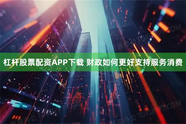 杠杆股票配资APP下载 财政如何更好支持服务消费
