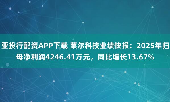 亚投行配资APP下载 莱尔科技业绩快报：2025年归母净利润4246.41万元，同比增长13.67%