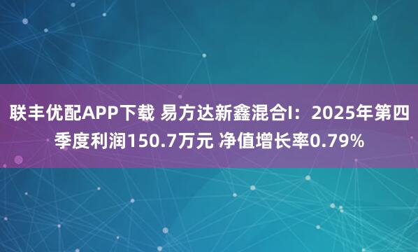 联丰优配APP下载 易方达新鑫混合I:2025年第四季度利润150.7万元 净值增长率0.79%
