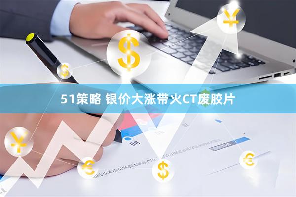 51策略 银价大涨带火CT废胶片