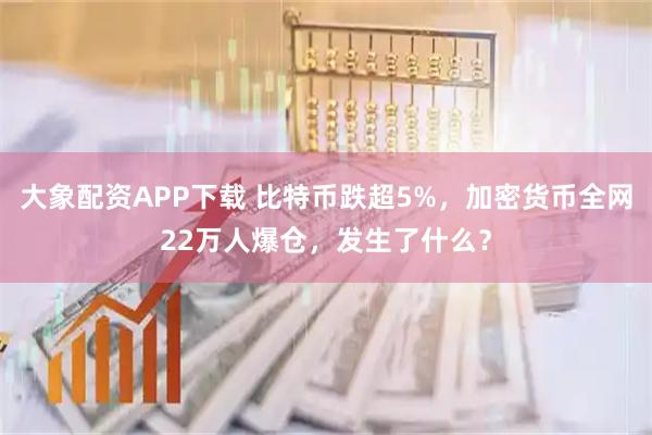 大象配资APP下载 比特币跌超5%，加密货币全网22万人爆仓，发生了什么？