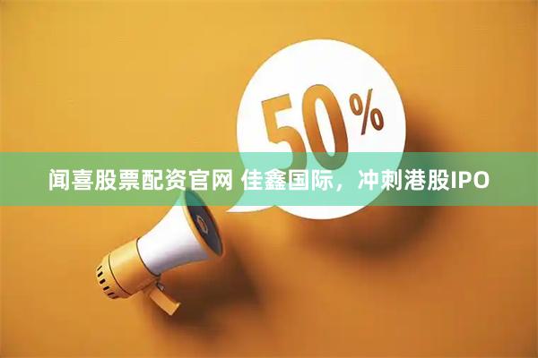 闻喜股票配资官网 佳鑫国际，冲刺港股IPO