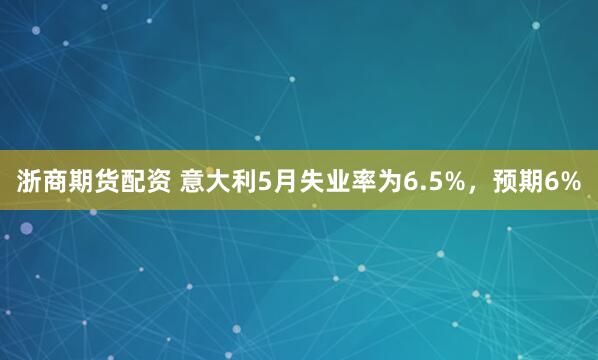 浙商期货配资 意大利5月失业率为6.5%，预期6%
