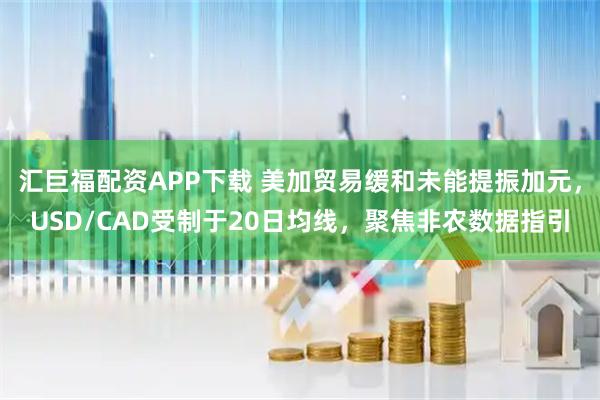 汇巨福配资APP下载 美加贸易缓和未能提振加元,USD/CAD受制于20日均线,聚焦非农数据指引