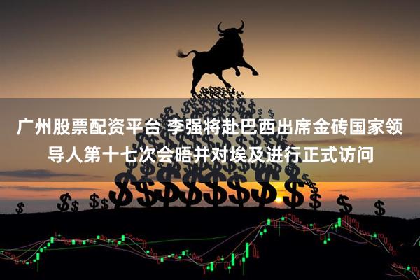 广州股票配资平台 李强将赴巴西出席金砖国家领导人第十七次会晤并对埃及进行正式访问