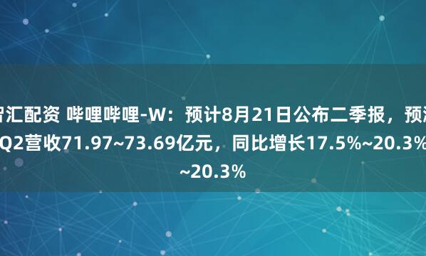 智汇配资 哔哩哔哩-W：预计8月21日公布二季报，预测Q2营收71.97~73.69亿元，同比增长17.5%~20.3%