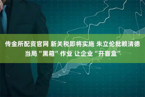 传金所配资官网 新关税即将实施 朱立伦批赖清德当局“黑箱”作业 让企业“开盲盒”