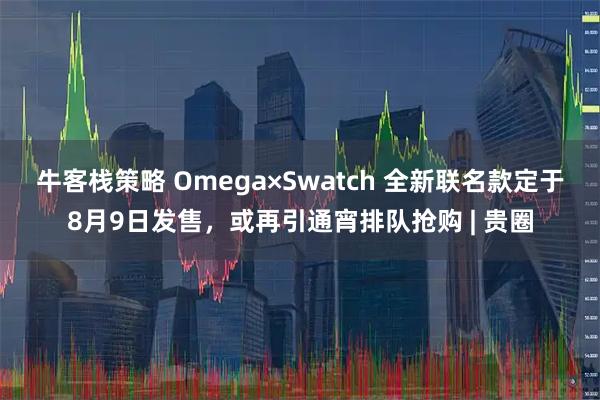 牛客栈策略 Omega×Swatch 全新联名款定于8月9日发售，或再引通宵排队抢购 | 贵圈