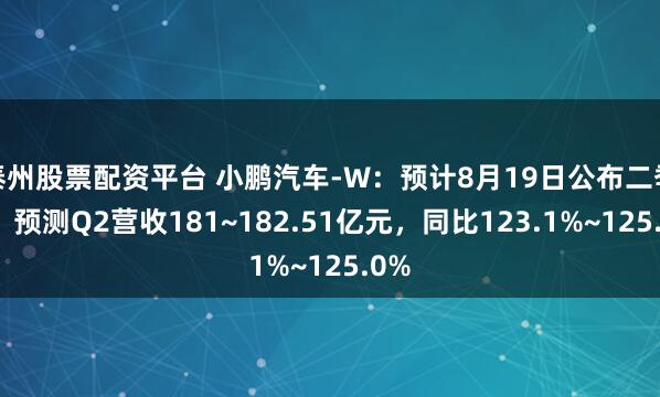 泰州股票配资平台 小鹏汽车-W：预计8月19日公布二季报，预测Q2营收181~182.51亿元，同比123.1%~125.0%
