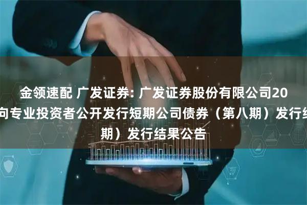 金领速配 广发证券: 广发证券股份有限公司2025年面向专业投资者公开发行短期公司债券（第八期）发行结果公告