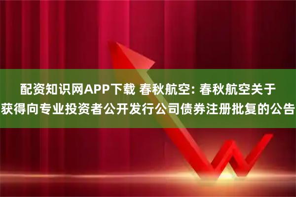 配资知识网APP下载 春秋航空: 春秋航空关于获得向专业投资者公开发行公司债券注册批复的公告