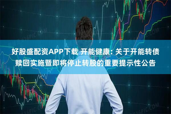 好股盛配资APP下载 开能健康: 关于开能转债赎回实施暨即将停止转股的重要提示性公告
