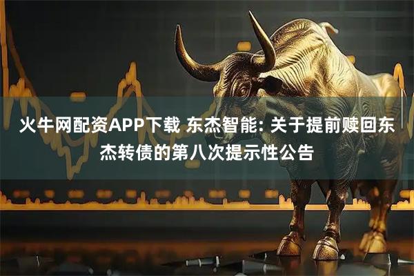 火牛网配资APP下载 东杰智能: 关于提前赎回东杰转债的第八次提示性公告